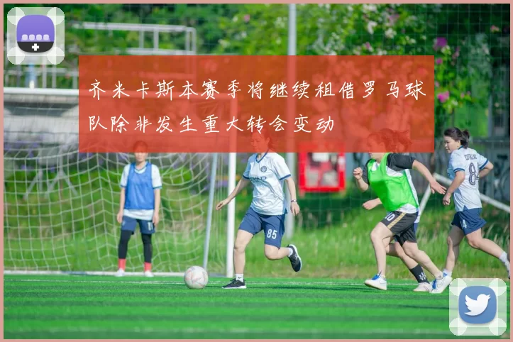 齐米卡斯本赛季将继续租借罗马球队除非发生重大转会变动
