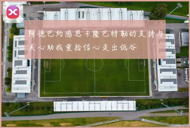 阿德巴约感恩卡隆巴特勒的支持与关心助我重拾信心走出低谷