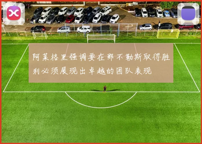 阿莱格里强调要在那不勒斯取得胜利必须展现出卓越的团队表现