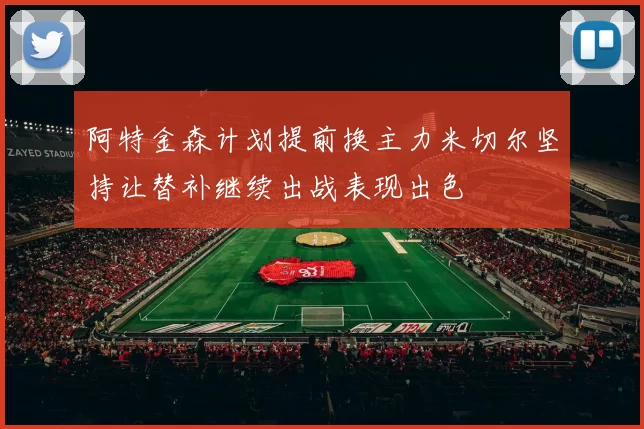 阿特金森计划提前换主力米切尔坚持让替补继续出战表现出色