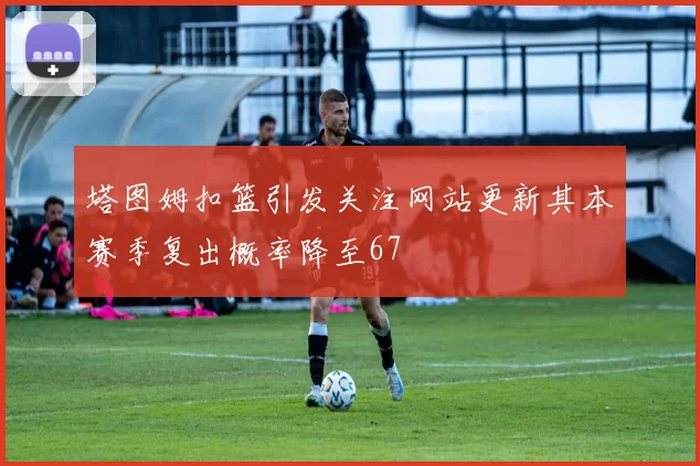 塔图姆扣篮引发关注网站更新其本赛季复出概率降至67