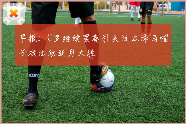 早报：C罗继续罢赛引关注本泽马帽子戏法助新月大胜