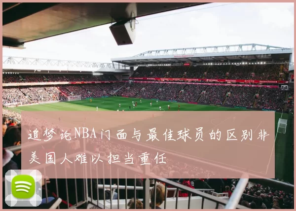 追梦论NBA门面与最佳球员的区别非美国人难以担当重任