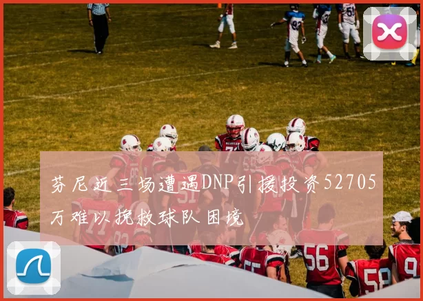 芬尼近三场遭遇DNP引援投资52705万难以挽救球队困境