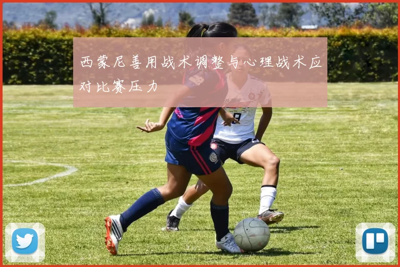 西蒙尼善用战术调整与心理战术应对比赛压力