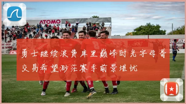 勇士继续浪费库里巅峰时光字母哥交易希望渺茫赛季前景堪忧