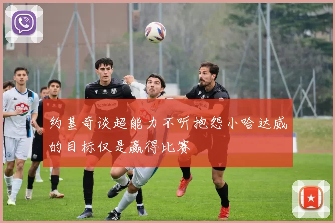 约基奇谈超能力不听抱怨小哈达威的目标仅是赢得比赛
