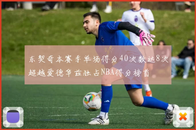 东契奇本赛季单场得分40次数达8次超越爱德华兹独占NBA得分榜首