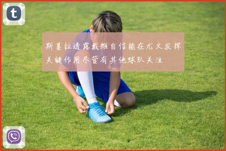 斯基拉透露戴维自信能在尤文发挥关键作用尽管有其他球队关注