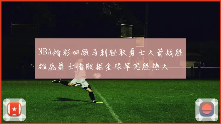 NBA精彩回顾马刺轻取勇士火箭战胜雄鹿爵士惜败掘金绿军完胜热火
