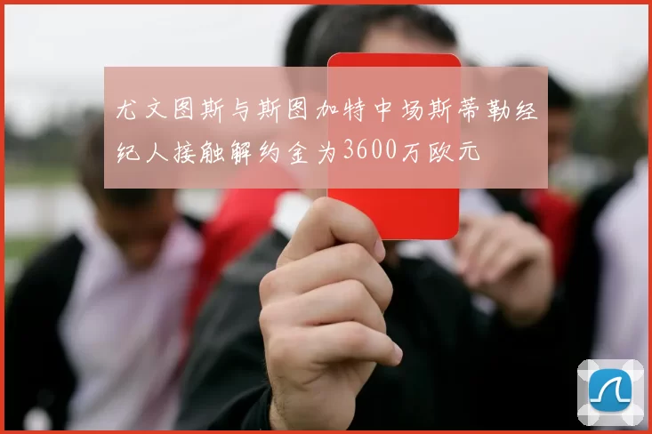 尤文图斯与斯图加特中场斯蒂勒经纪人接触解约金为3600万欧元
