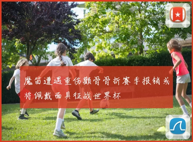 魔笛遭遇重伤颧骨骨折赛季报销或将佩戴面具征战世界杯