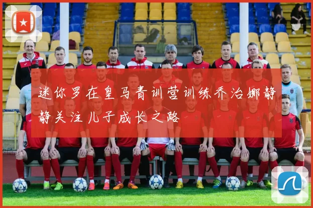 迷你罗在皇马青训营训练乔治娜静静关注儿子成长之路