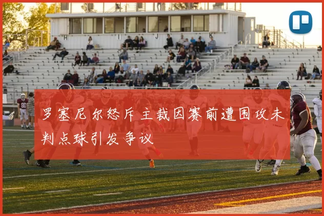 罗塞尼尔怒斥主裁因赛前遭围攻未判点球引发争议