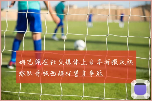 姆巴佩在社交媒体上分享海报庆祝球队晋级西超杯誓言争冠