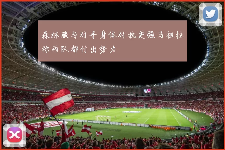 森林狼与对手身体对抗更强马祖拉称两队都付出努力