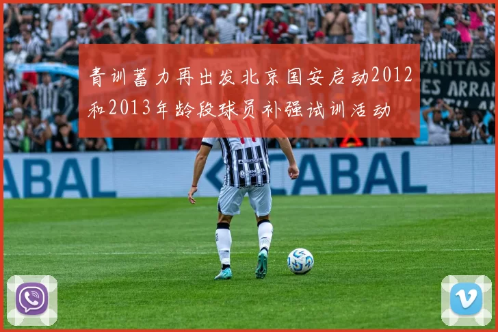 青训蓄力再出发北京国安启动2012和2013年龄段球员补强试训活动