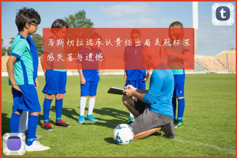 马斯切拉诺承认责任出局美冠杯深感失落与遗憾